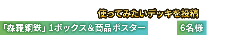 「森羅鋼鉄」に登場するカードを使ったおすすめデッキを紹介！おすすめデッキの中から使ってみたいデッキを投稿すると、「森羅鋼鉄」1ボックス＆商品ポスターを抽選で6名様にプレゼント！