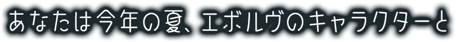 あなたは今年の夏、エボルヴのキャラとたくさんの思い出を作りました。